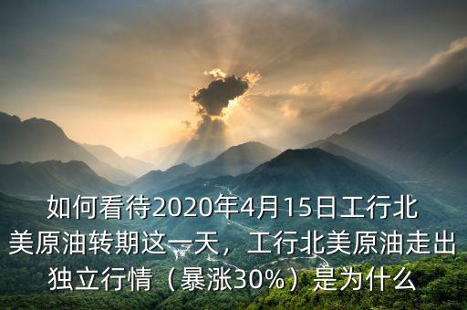 如何看待2020年4月15日工行北美原油轉(zhuǎn)期這一天，工行北美原油走出獨立行情（暴漲30%）是為什么