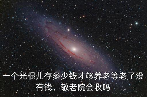 一個光棍兒存多少錢才夠養(yǎng)老等老了沒有錢，敬老院會收嗎