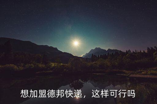 想加盟德邦快遞，這樣可行嗎
