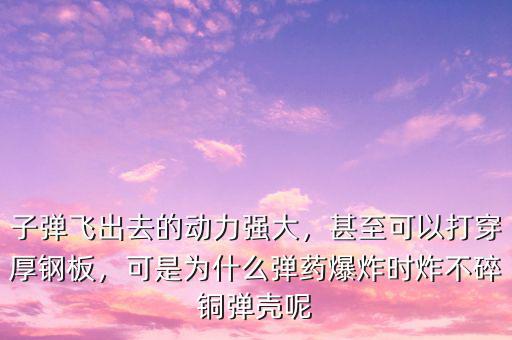 子彈飛出去的動(dòng)力強(qiáng)大，甚至可以打穿厚鋼板，可是為什么彈藥爆炸時(shí)炸不碎銅彈殼呢