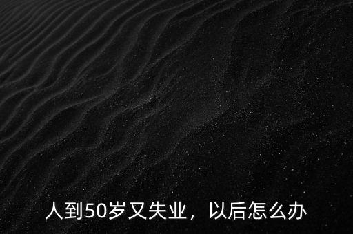 人到50歲又失業(yè)，以后怎么辦