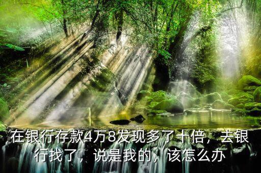 在銀行存款4萬8發(fā)現(xiàn)多了十倍，去銀行找了，說是我的，該怎么辦