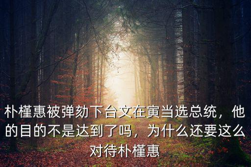 樸槿惠被彈劾下臺(tái)文在寅當(dāng)選總統(tǒng)，他的目的不是達(dá)到了嗎，為什么還要這么對(duì)待樸槿惠