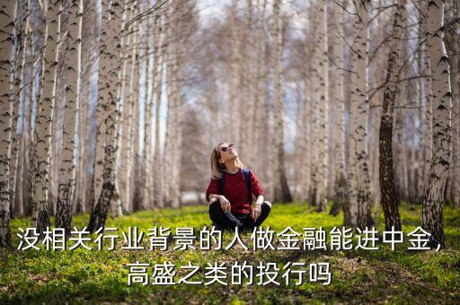 沒相關(guān)行業(yè)背景的人做金融能進(jìn)中金，高盛之類的投行嗎