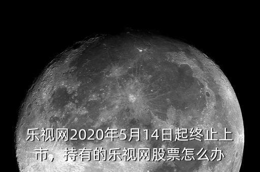 樂(lè)視網(wǎng)2020年5月14日起終止上市，持有的樂(lè)視網(wǎng)股票怎么辦