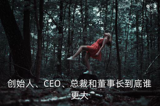 創(chuàng)始人、CEO、總裁和董事長到底誰更大