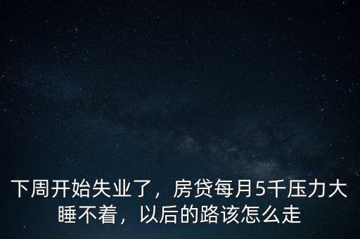 下周開始失業(yè)了，房貸每月5千壓力大睡不著，以后的路該怎么走
