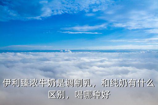 伊利臻濃牛奶是調(diào)制乳，和純奶有什么區(qū)別，喝哪種好
