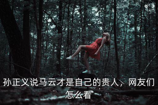 孫正義說(shuō)馬云才是自己的貴人，網(wǎng)友們?cè)趺纯? class=