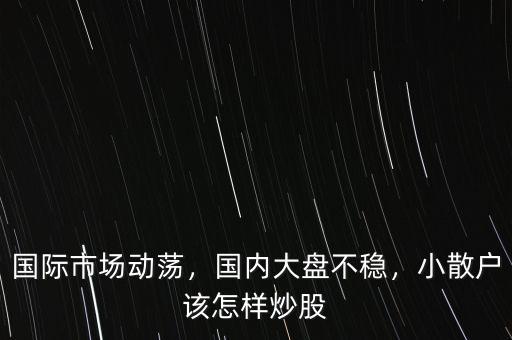 國(guó)際市場(chǎng)動(dòng)蕩，國(guó)內(nèi)大盤不穩(wěn)，小散戶該怎樣炒股