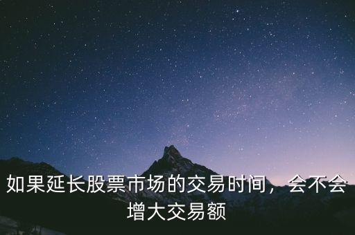 如果延長股票市場的交易時(shí)間，會(huì)不會(huì)增大交易額