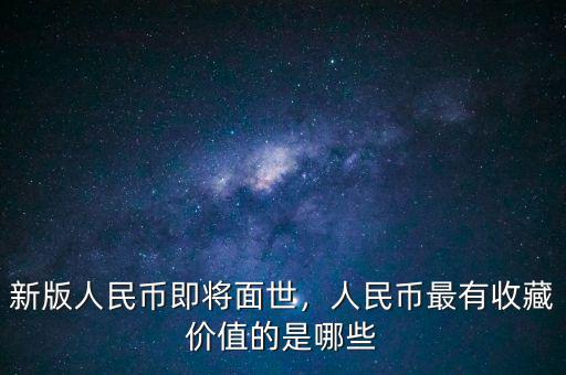新版人民幣即將面世，人民幣最有收藏價(jià)值的是哪些