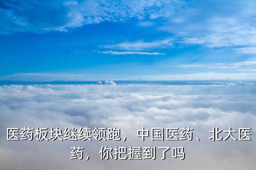 醫(yī)藥板塊繼續(xù)領跑，中國醫(yī)藥、北大醫(yī)藥，你把握到了嗎