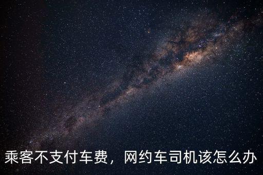 乘客不支付車費，網(wǎng)約車司機(jī)該怎么辦