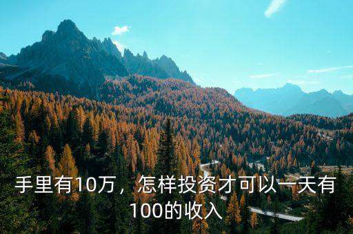 手里有10萬(wàn)，怎樣投資才可以一天有100的收入