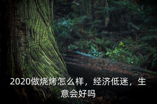 2020做燒烤怎么樣，經(jīng)濟低迷，生意會好嗎