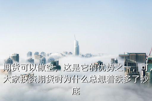 期貨可以做空，這是它的優(yōu)勢之一，可大家投資期貨時為什么總想著跌多了抄底