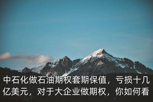 中石化做石油期權(quán)套期保值，虧損十幾億美元，對(duì)于大企業(yè)做期權(quán)，你如何看