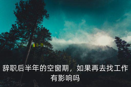 辭職后半年的空窗期，如果再去找工作有影響嗎