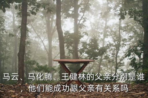 馬云、馬化騰、王健林的父親分別是誰，他們能成功跟父親有關(guān)系嗎