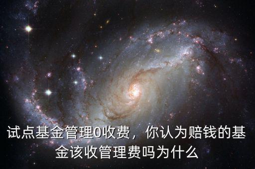 試點(diǎn)基金管理0收費(fèi)，你認(rèn)為賠錢的基金該收管理費(fèi)嗎為什么