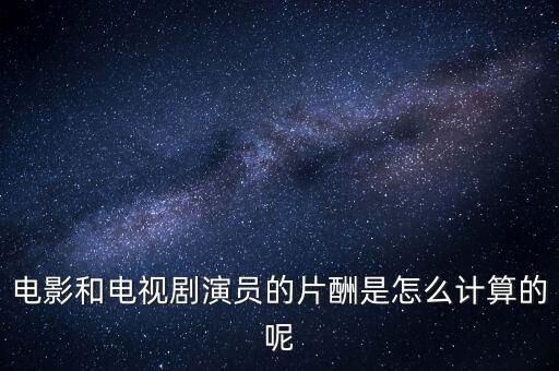 電影和電視劇演員的片酬是怎么計算的呢