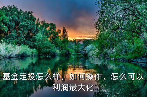 基金定投怎么樣，如何操作，怎么可以利潤最大化