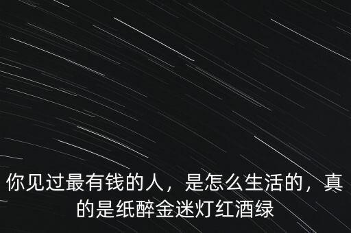 你見(jiàn)過(guò)最有錢的人，是怎么生活的，真的是紙醉金迷燈紅酒綠