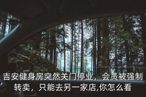 吉安健身房突然關(guān)門停業(yè)，會員被強制轉(zhuǎn)賣，只能去另一家店,你怎么看