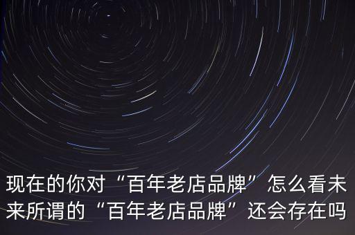 現(xiàn)在的你對“百年老店品牌”怎么看未來所謂的“百年老店品牌”還會(huì)存在嗎