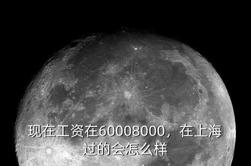 現(xiàn)在工資在60008000，在上海過的會(huì)怎么樣