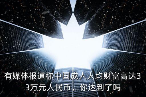 有媒體報(bào)道稱中國(guó)成人人均財(cái)富高達(dá)33萬元人民幣，你達(dá)到了嗎