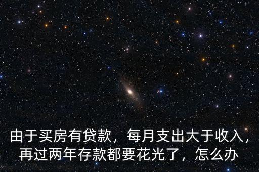 由于買房有貸款，每月支出大于收入，再過兩年存款都要花光了，怎么辦