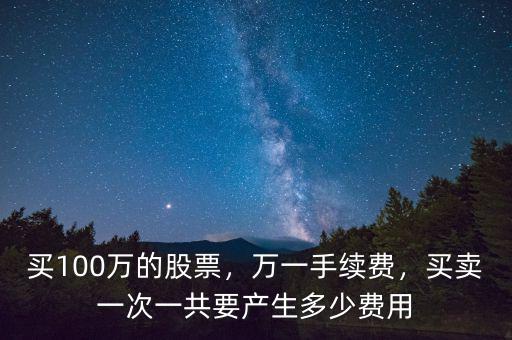 買100萬的股票，萬一手續(xù)費(fèi)，買賣一次一共要產(chǎn)生多少費(fèi)用