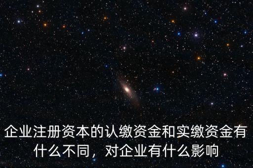 企業(yè)注冊資本的認(rèn)繳資金和實(shí)繳資金有什么不同，對企業(yè)有什么影響
