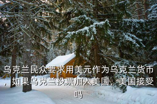 烏克蘭民眾要求用美元作為烏克蘭貨幣，如果烏克蘭投票加入美國，美國接受嗎