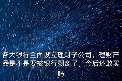 各大銀行全面設(shè)立理財(cái)子公司，理財(cái)產(chǎn)品是不是要被銀行剝離了，今后還敢買嗎