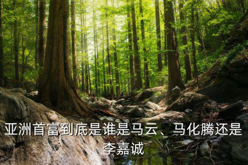亞洲首富到底是誰是馬云、馬化騰還是李嘉誠