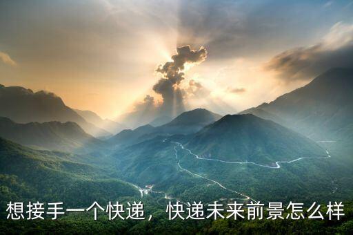 想接手一個(gè)快遞，快遞未來(lái)前景怎么樣