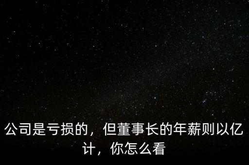 公司是虧損的，但董事長的年薪則以億計，你怎么看