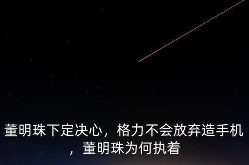 董明珠下定決心，格力不會放棄造手機，董明珠為何執(zhí)著