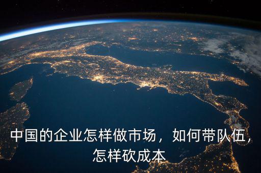 中國的企業(yè)怎樣做市場，如何帶隊伍，怎樣砍成本