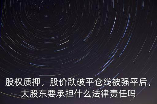 股權(quán)質(zhì)押，股價跌破平倉線被強平后，大股東要承擔什么法律責任嗎