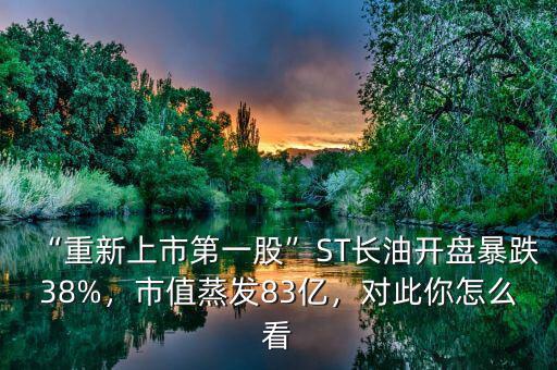 “重新上市第一股”ST長油開盤暴跌38%，市值蒸發(fā)83億，對此你怎么看