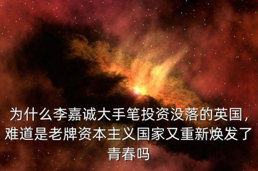 為什么李嘉誠(chéng)大手筆投資沒落的英國(guó)，難道是老牌資本主義國(guó)家又重新煥發(fā)了青春?jiǎn)? class=