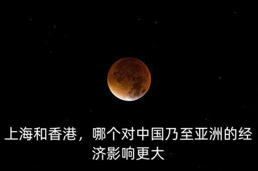 上海和香港，哪個(gè)對(duì)中國乃至亞洲的經(jīng)濟(jì)影響更大