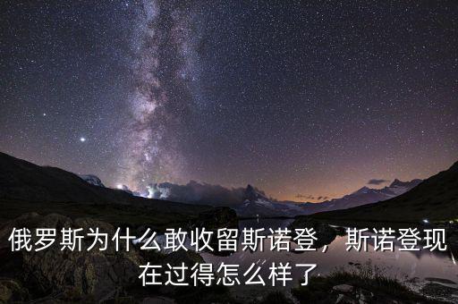 俄羅斯為什么敢收留斯諾登，斯諾登現(xiàn)在過得怎么樣了