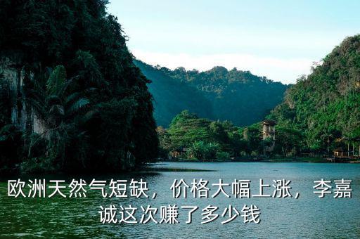 歐洲天然氣短缺，價格大幅上漲，李嘉誠這次賺了多少錢