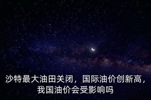 沙特最大油田關(guān)閉，國(guó)際油價(jià)創(chuàng)新高，我國(guó)油價(jià)會(huì)受影響嗎