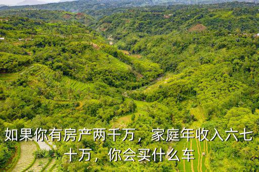 如果你有房產(chǎn)兩千萬，家庭年收入六七十萬，你會買什么車